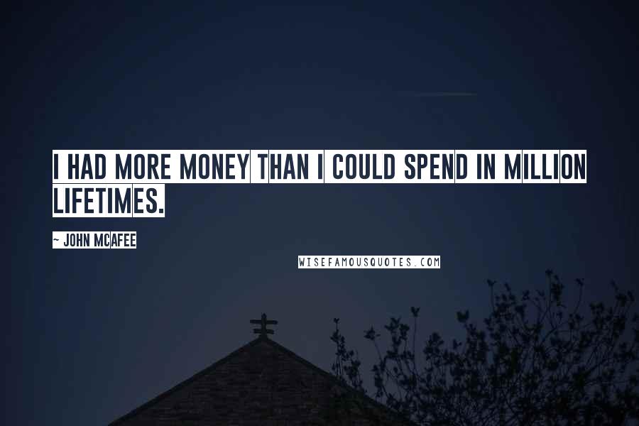 John McAfee Quotes: I had more money than I could spend in million lifetimes.