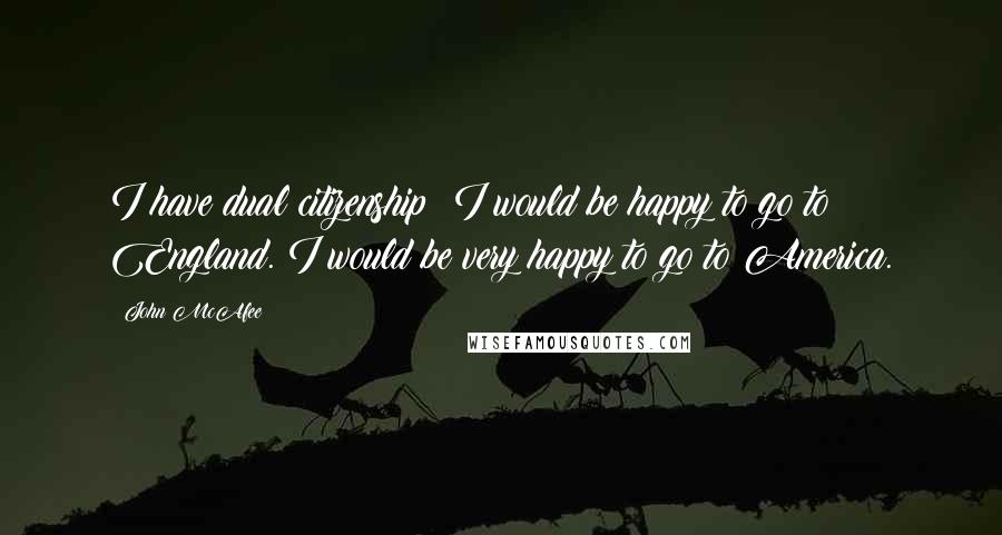 John McAfee Quotes: I have dual citizenship; I would be happy to go to England. I would be very happy to go to America.