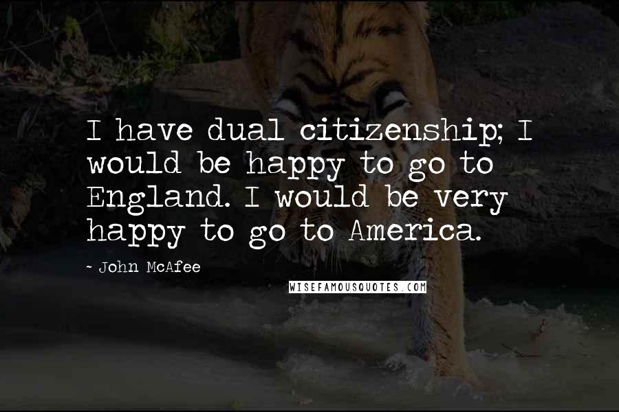John McAfee Quotes: I have dual citizenship; I would be happy to go to England. I would be very happy to go to America.