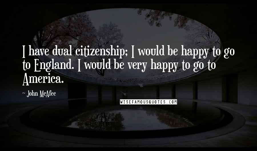John McAfee Quotes: I have dual citizenship; I would be happy to go to England. I would be very happy to go to America.