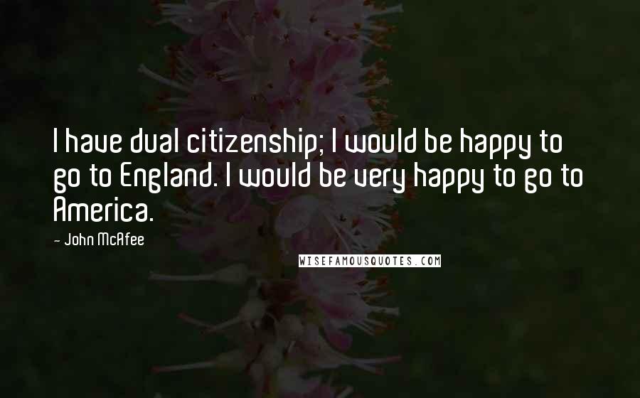 John McAfee Quotes: I have dual citizenship; I would be happy to go to England. I would be very happy to go to America.