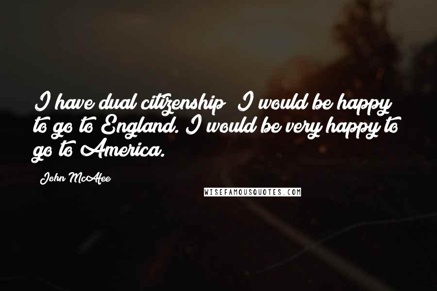 John McAfee Quotes: I have dual citizenship; I would be happy to go to England. I would be very happy to go to America.