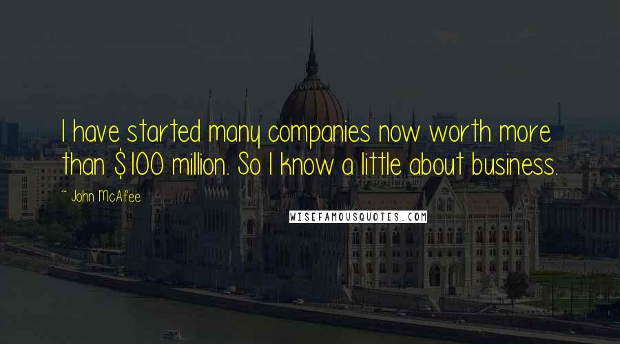 John McAfee Quotes: I have started many companies now worth more than $100 million. So I know a little about business.