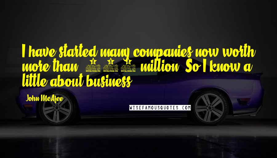 John McAfee Quotes: I have started many companies now worth more than $100 million. So I know a little about business.