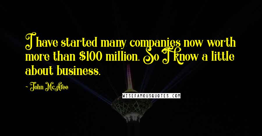 John McAfee Quotes: I have started many companies now worth more than $100 million. So I know a little about business.