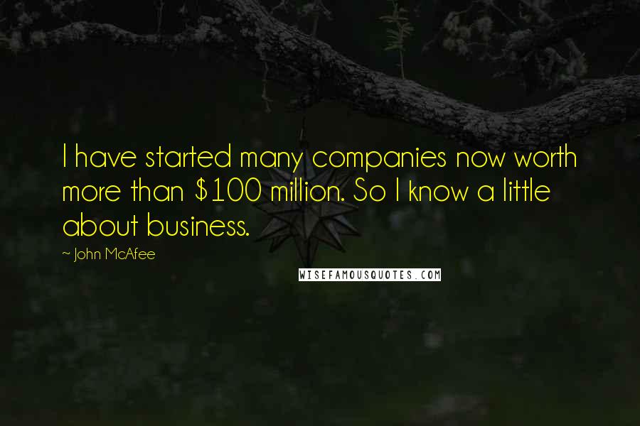 John McAfee Quotes: I have started many companies now worth more than $100 million. So I know a little about business.