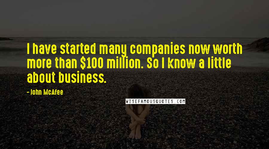 John McAfee Quotes: I have started many companies now worth more than $100 million. So I know a little about business.