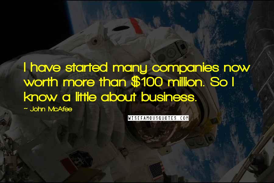 John McAfee Quotes: I have started many companies now worth more than $100 million. So I know a little about business.