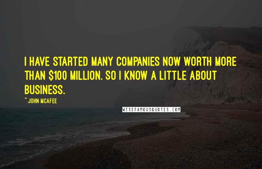 John McAfee Quotes: I have started many companies now worth more than $100 million. So I know a little about business.