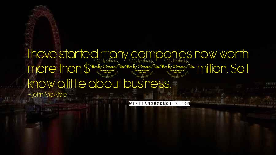 John McAfee Quotes: I have started many companies now worth more than $100 million. So I know a little about business.