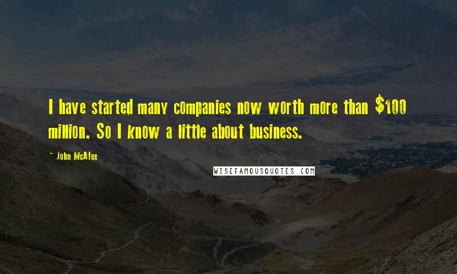 John McAfee Quotes: I have started many companies now worth more than $100 million. So I know a little about business.