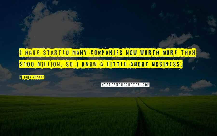 John McAfee Quotes: I have started many companies now worth more than $100 million. So I know a little about business.