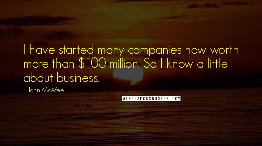 John McAfee Quotes: I have started many companies now worth more than $100 million. So I know a little about business.