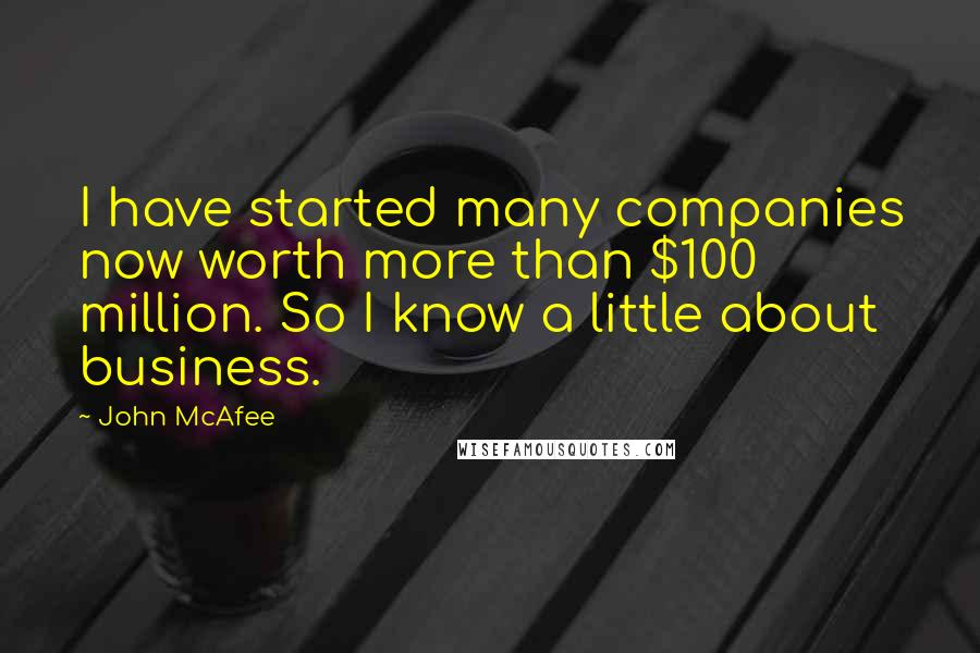 John McAfee Quotes: I have started many companies now worth more than $100 million. So I know a little about business.