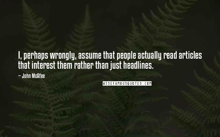 John McAfee Quotes: I, perhaps wrongly, assume that people actually read articles that interest them rather than just headlines.