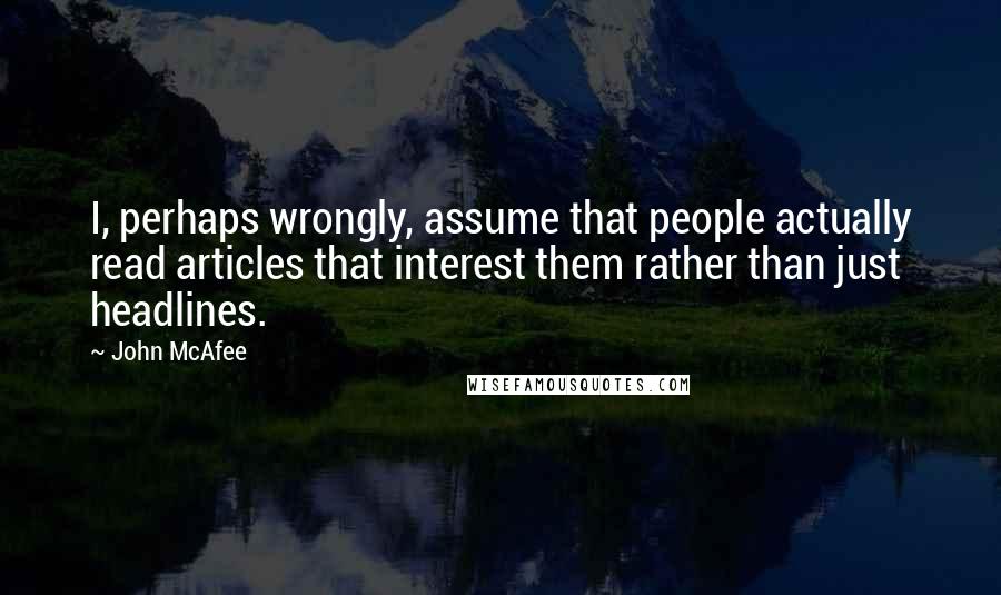 John McAfee Quotes: I, perhaps wrongly, assume that people actually read articles that interest them rather than just headlines.