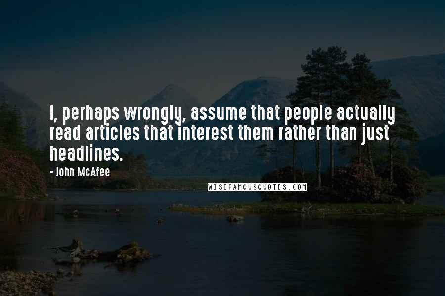 John McAfee Quotes: I, perhaps wrongly, assume that people actually read articles that interest them rather than just headlines.