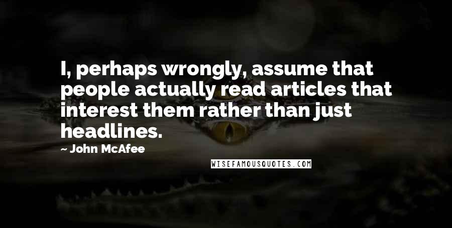 John McAfee Quotes: I, perhaps wrongly, assume that people actually read articles that interest them rather than just headlines.