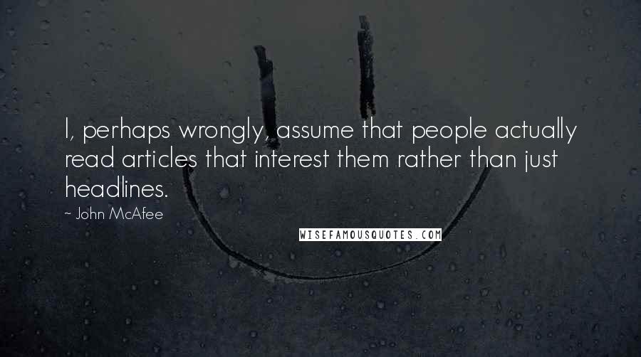 John McAfee Quotes: I, perhaps wrongly, assume that people actually read articles that interest them rather than just headlines.