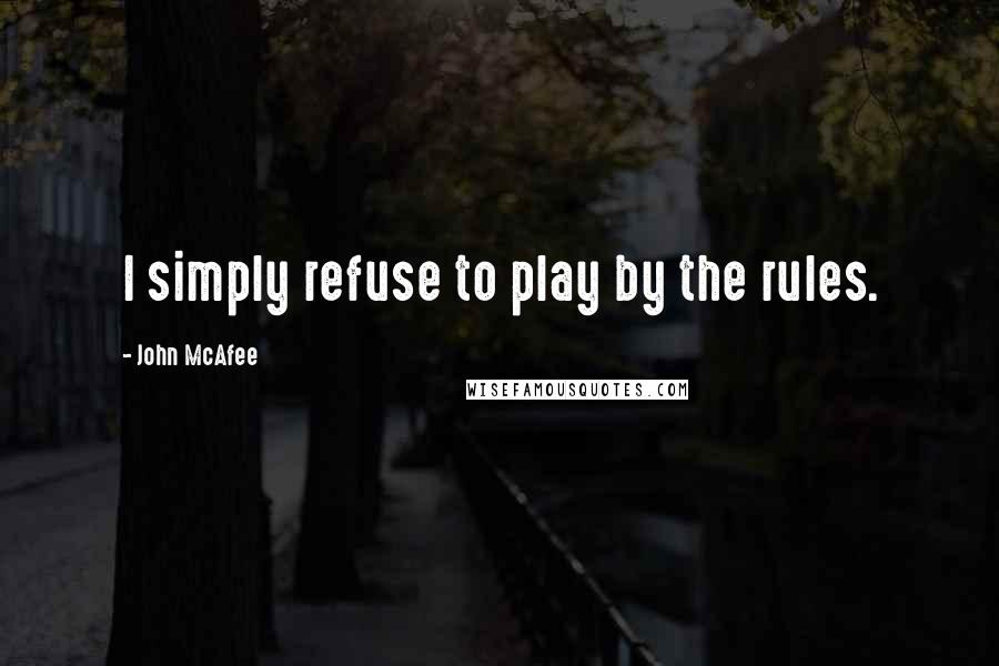 John McAfee Quotes: I simply refuse to play by the rules.