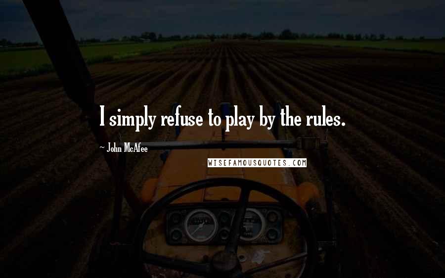 John McAfee Quotes: I simply refuse to play by the rules.