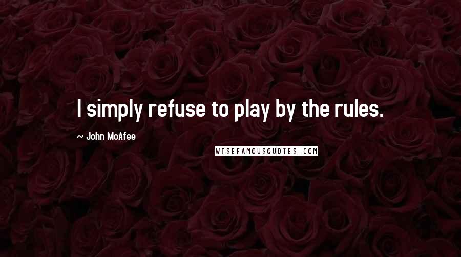 John McAfee Quotes: I simply refuse to play by the rules.