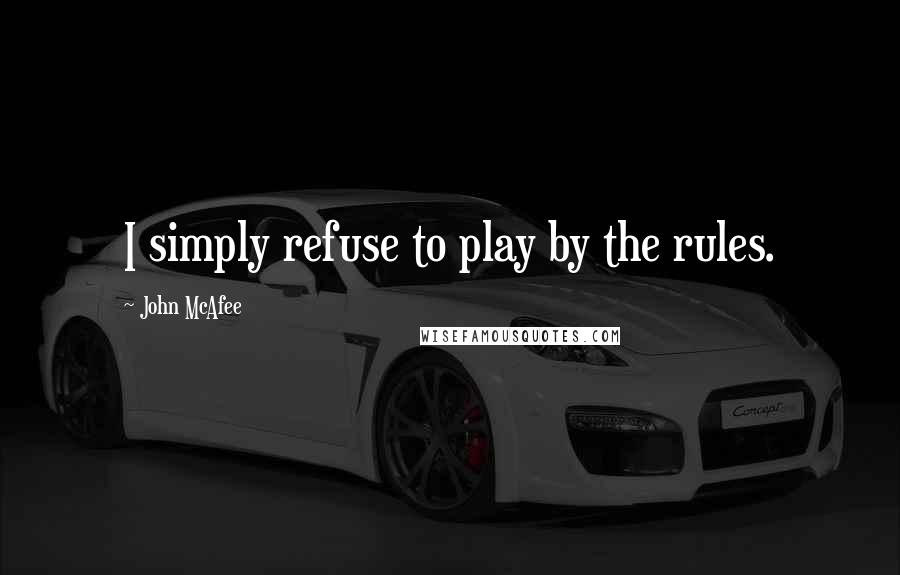 John McAfee Quotes: I simply refuse to play by the rules.