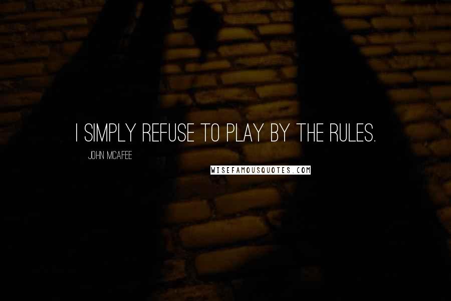 John McAfee Quotes: I simply refuse to play by the rules.