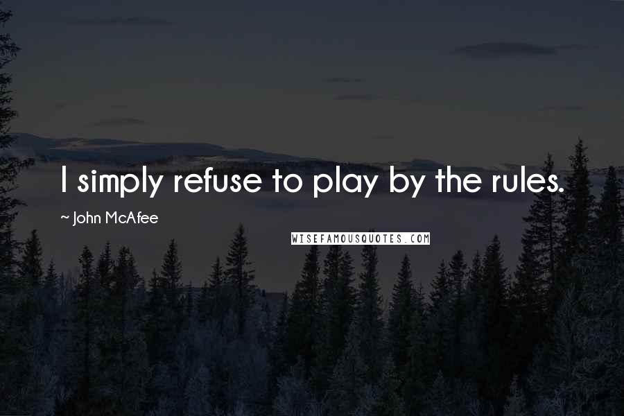 John McAfee Quotes: I simply refuse to play by the rules.