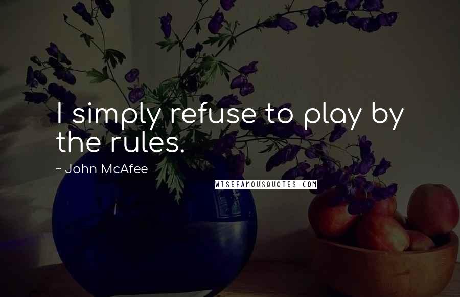 John McAfee Quotes: I simply refuse to play by the rules.
