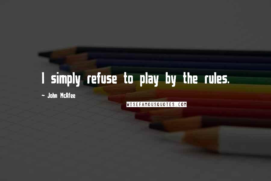 John McAfee Quotes: I simply refuse to play by the rules.