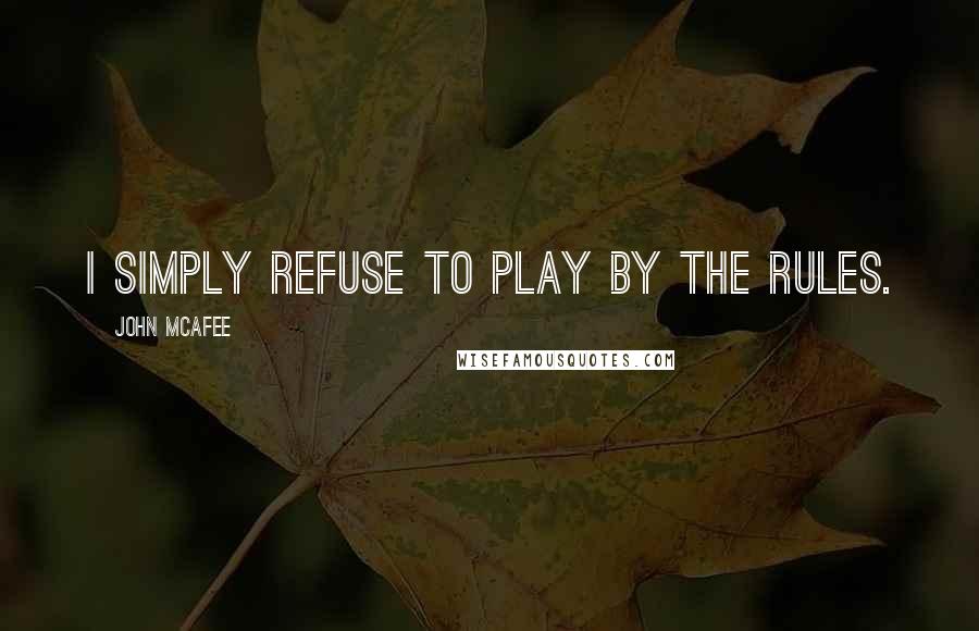 John McAfee Quotes: I simply refuse to play by the rules.