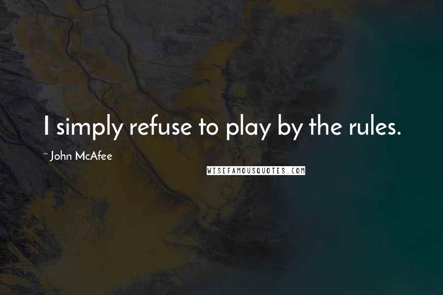 John McAfee Quotes: I simply refuse to play by the rules.