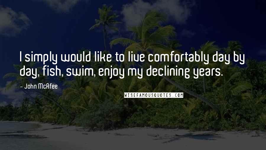 John McAfee Quotes: I simply would like to live comfortably day by day, fish, swim, enjoy my declining years.