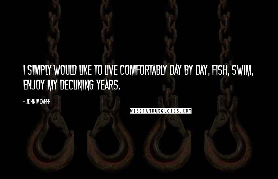 John McAfee Quotes: I simply would like to live comfortably day by day, fish, swim, enjoy my declining years.