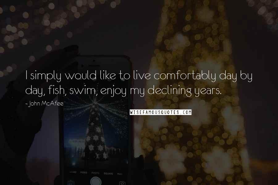 John McAfee Quotes: I simply would like to live comfortably day by day, fish, swim, enjoy my declining years.