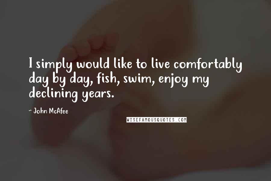John McAfee Quotes: I simply would like to live comfortably day by day, fish, swim, enjoy my declining years.