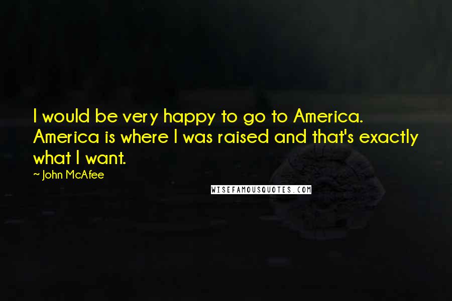 John McAfee Quotes: I would be very happy to go to America. America is where I was raised and that's exactly what I want.