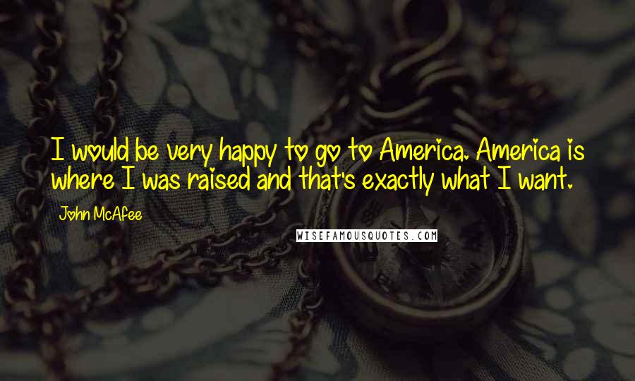 John McAfee Quotes: I would be very happy to go to America. America is where I was raised and that's exactly what I want.