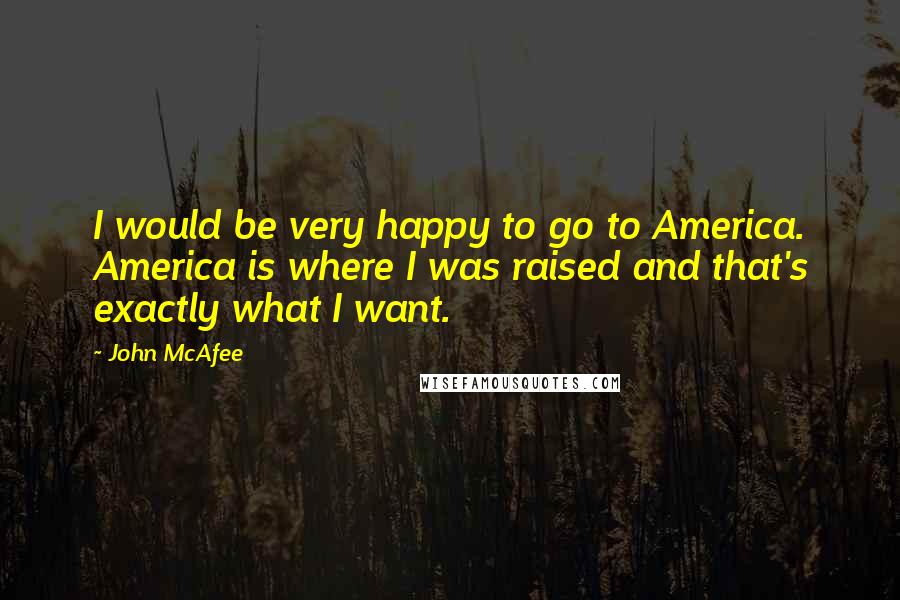 John McAfee Quotes: I would be very happy to go to America. America is where I was raised and that's exactly what I want.