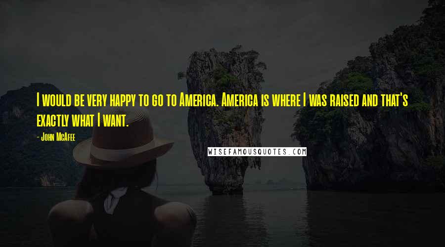 John McAfee Quotes: I would be very happy to go to America. America is where I was raised and that's exactly what I want.