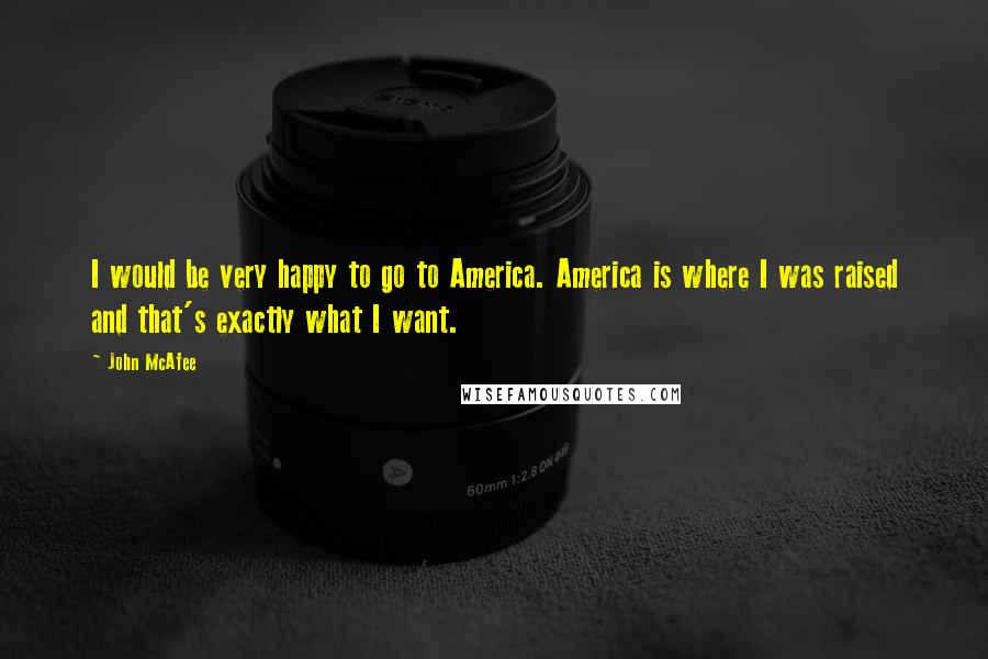 John McAfee Quotes: I would be very happy to go to America. America is where I was raised and that's exactly what I want.