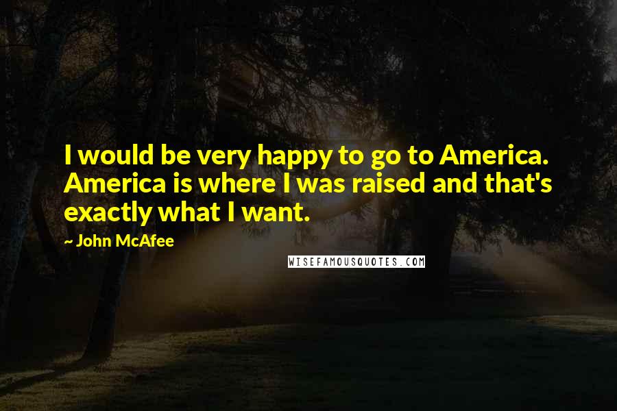 John McAfee Quotes: I would be very happy to go to America. America is where I was raised and that's exactly what I want.