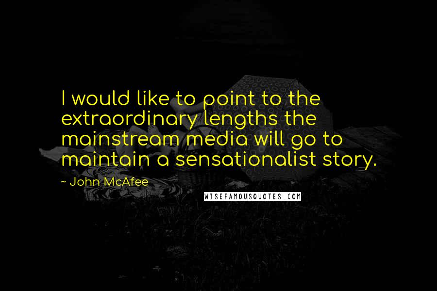 John McAfee Quotes: I would like to point to the extraordinary lengths the mainstream media will go to maintain a sensationalist story.