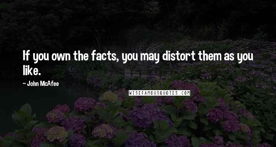 John McAfee Quotes: If you own the facts, you may distort them as you like.