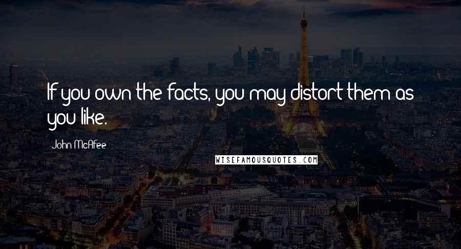 John McAfee Quotes: If you own the facts, you may distort them as you like.