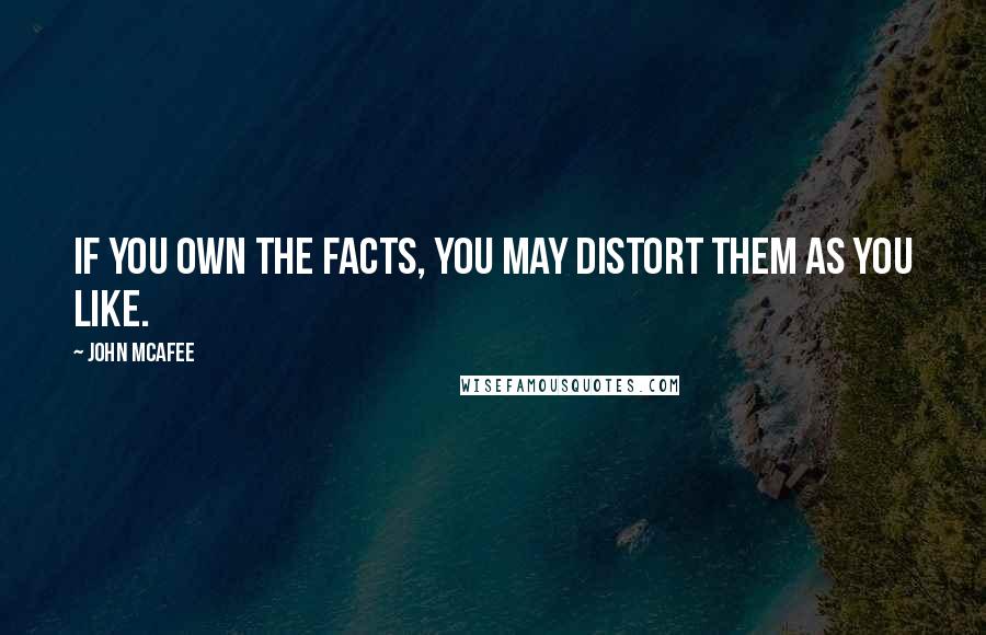 John McAfee Quotes: If you own the facts, you may distort them as you like.