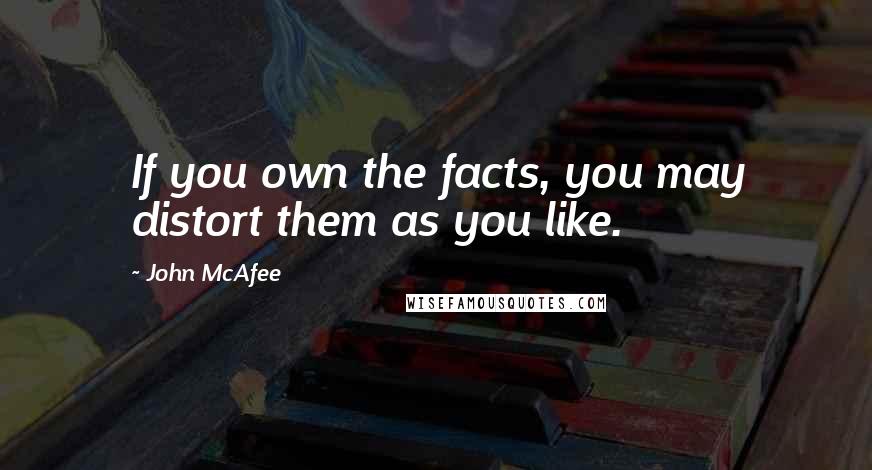 John McAfee Quotes: If you own the facts, you may distort them as you like.