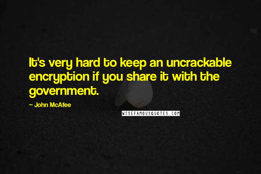John McAfee Quotes: It's very hard to keep an uncrackable encryption if you share it with the government.