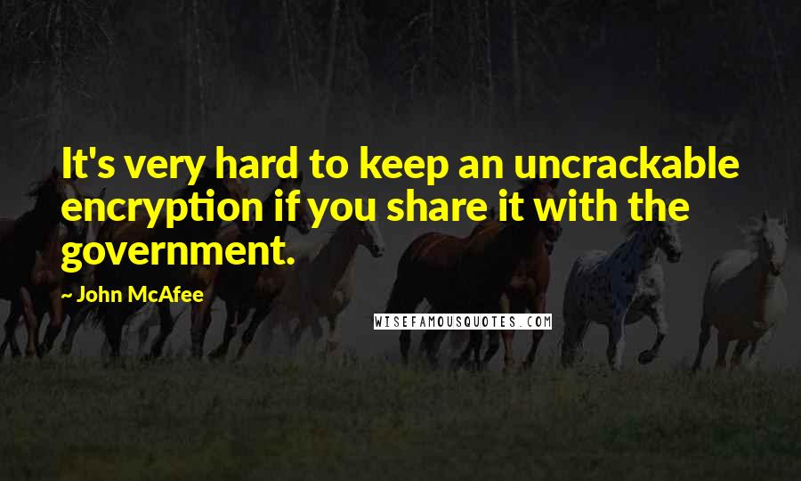 John McAfee Quotes: It's very hard to keep an uncrackable encryption if you share it with the government.